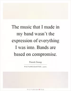 The music that I made in my band wasn’t the expression of everything I was into. Bands are based on compromise Picture Quote #1