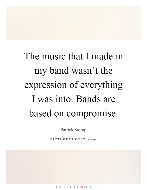 The music that I made in my band wasn't the expression of everything I was into. Bands are based on compromise Picture Quote #1