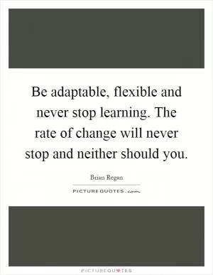 Be adaptable, flexible and never stop learning. The rate of change will never stop and neither should you Picture Quote #1