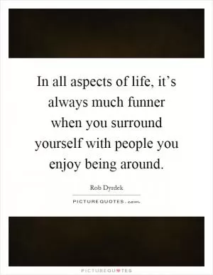 In all aspects of life, it’s always much funner when you surround yourself with people you enjoy being around Picture Quote #1