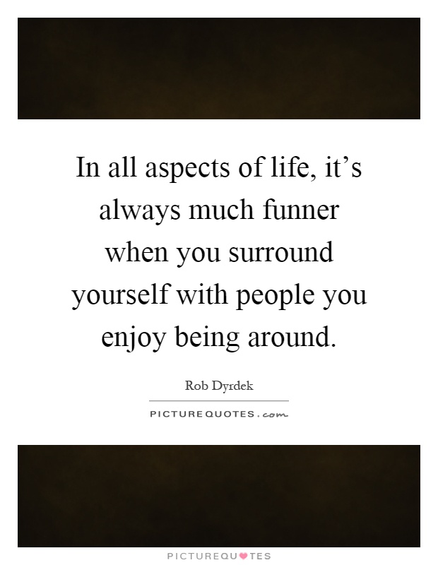 In all aspects of life, it's always much funner when you surround yourself with people you enjoy being around Picture Quote #1