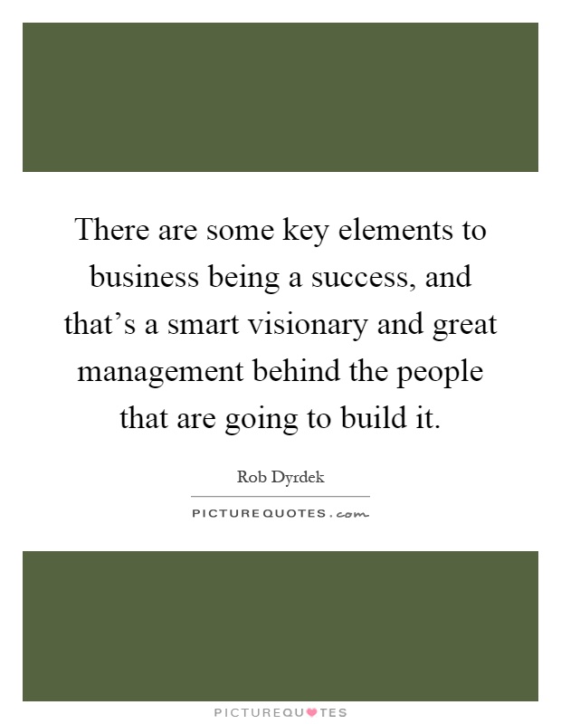 There are some key elements to business being a success, and that's a smart visionary and great management behind the people that are going to build it Picture Quote #1