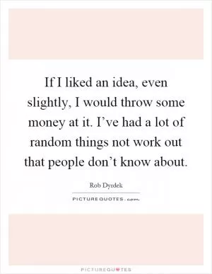 If I liked an idea, even slightly, I would throw some money at it. I’ve had a lot of random things not work out that people don’t know about Picture Quote #1