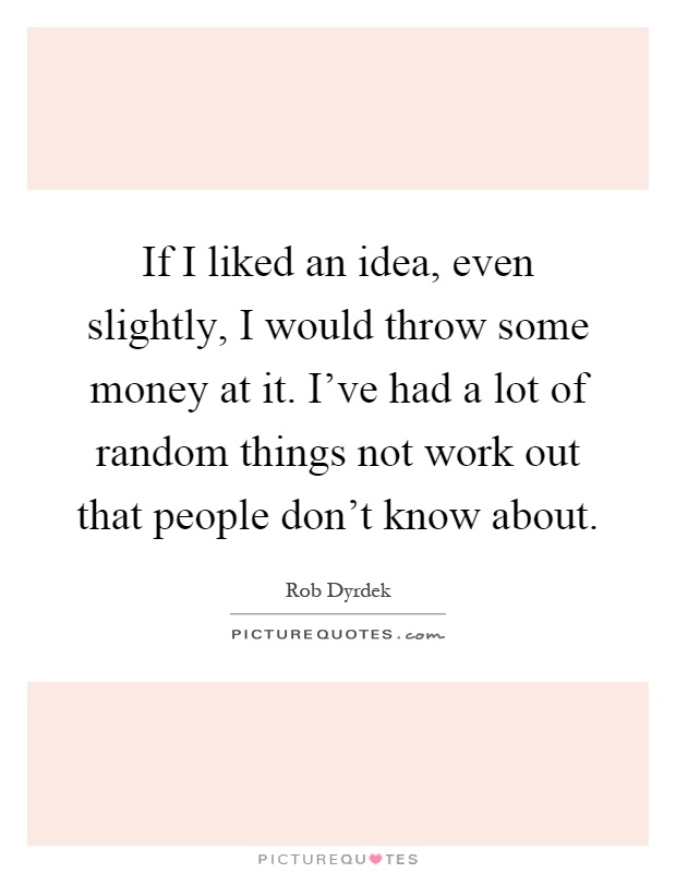 If I liked an idea, even slightly, I would throw some money at it. I've had a lot of random things not work out that people don't know about Picture Quote #1