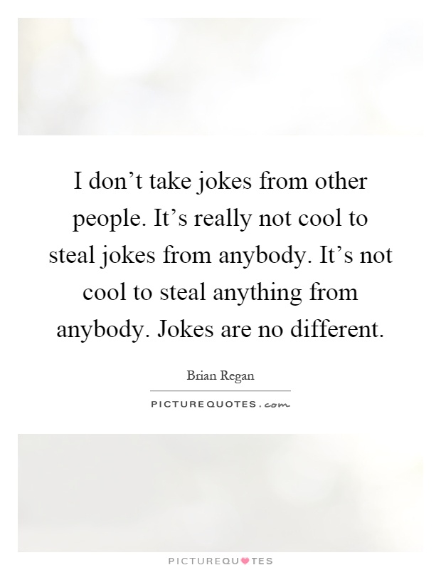 I don't take jokes from other people. It's really not cool to steal jokes from anybody. It's not cool to steal anything from anybody. Jokes are no different Picture Quote #1