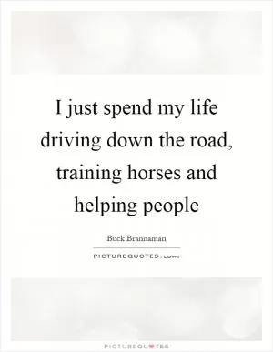 I just spend my life driving down the road, training horses and helping people Picture Quote #1