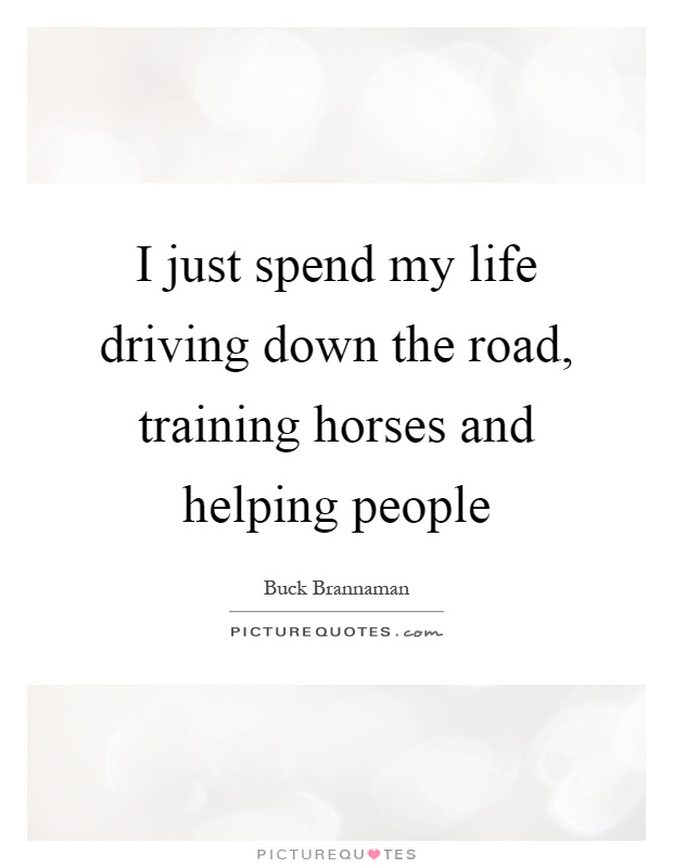 I just spend my life driving down the road, training horses and helping people Picture Quote #1