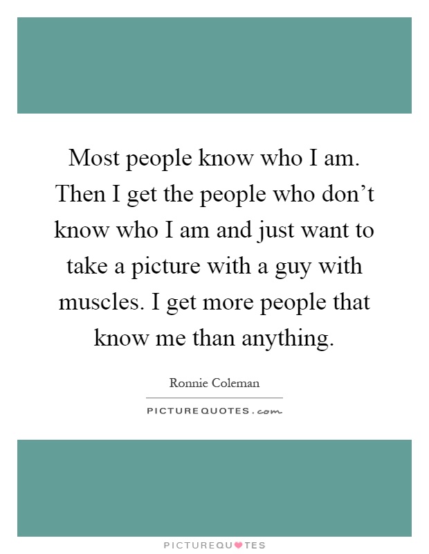 Most people know who I am. Then I get the people who don't know who I am and just want to take a picture with a guy with muscles. I get more people that know me than anything Picture Quote #1
