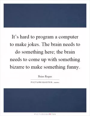 It’s hard to program a computer to make jokes. The brain needs to do something here; the brain needs to come up with something bizarre to make something funny Picture Quote #1