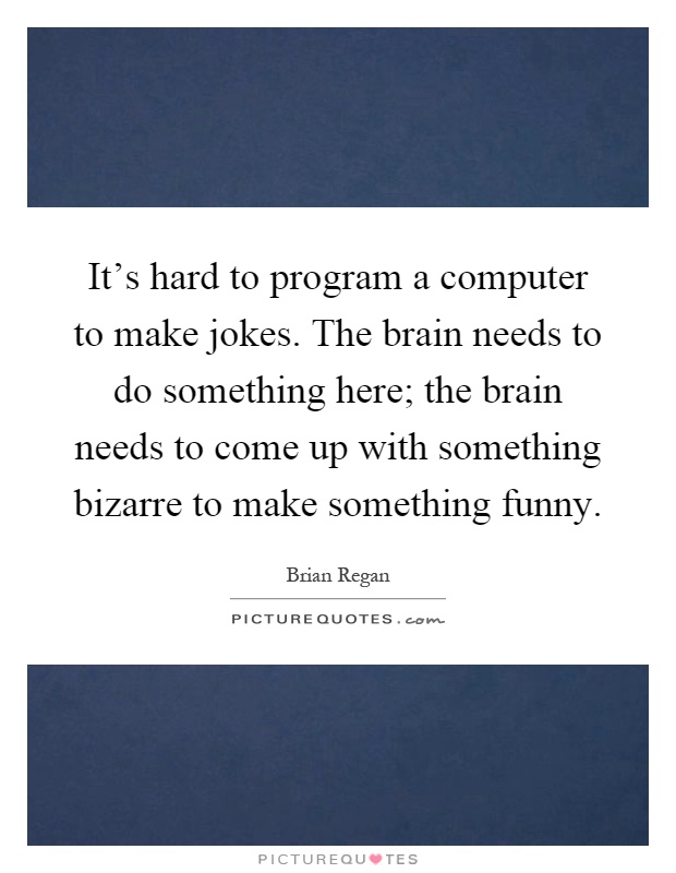 It's hard to program a computer to make jokes. The brain needs to do something here; the brain needs to come up with something bizarre to make something funny Picture Quote #1