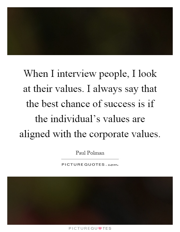 When I interview people, I look at their values. I always say that the best chance of success is if the individual's values are aligned with the corporate values Picture Quote #1