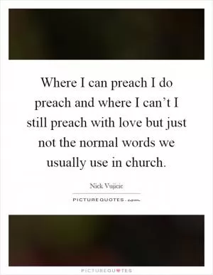 Where I can preach I do preach and where I can’t I still preach with love but just not the normal words we usually use in church Picture Quote #1
