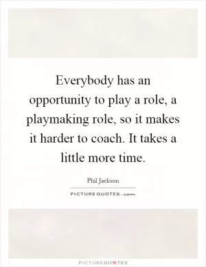 Everybody has an opportunity to play a role, a playmaking role, so it makes it harder to coach. It takes a little more time Picture Quote #1