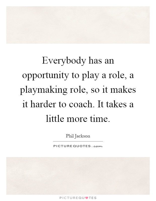 Everybody has an opportunity to play a role, a playmaking role, so it makes it harder to coach. It takes a little more time Picture Quote #1