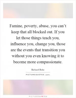 Famine, poverty, abuse, you can’t keep that all blocked out. If you let those things teach you, influence you, change you, those are the events that transition you without you even knowing it to become more compassionate Picture Quote #1