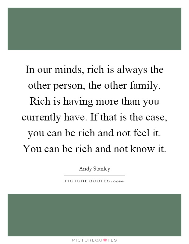 In our minds, rich is always the other person, the other family. Rich is having more than you currently have. If that is the case, you can be rich and not feel it. You can be rich and not know it Picture Quote #1