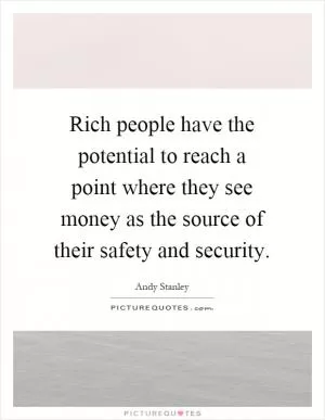 Rich people have the potential to reach a point where they see money as the source of their safety and security Picture Quote #1