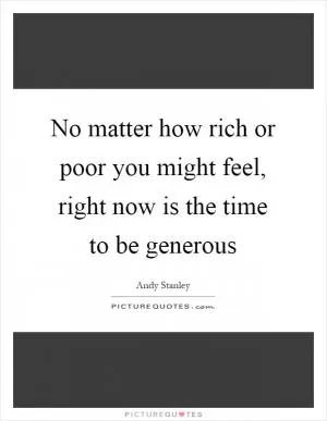 No matter how rich or poor you might feel, right now is the time to be generous Picture Quote #1
