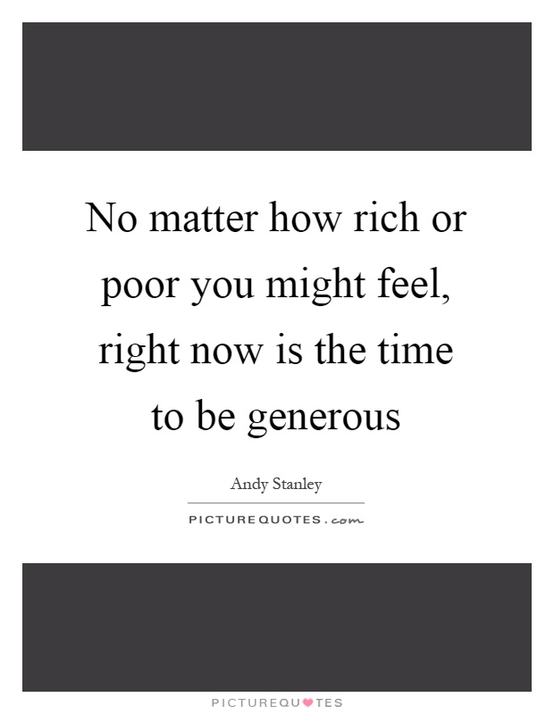 No matter how rich or poor you might feel, right now is the time to be generous Picture Quote #1
