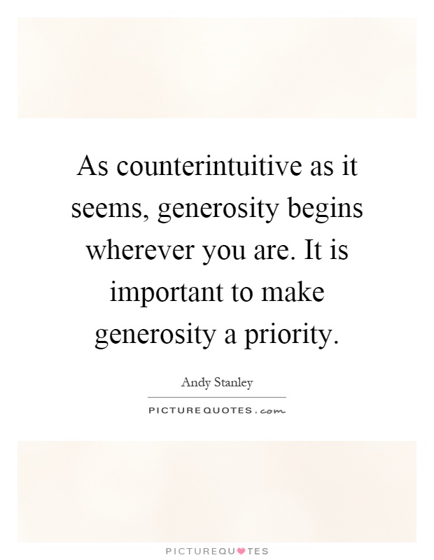 As counterintuitive as it seems, generosity begins wherever you are. It is important to make generosity a priority Picture Quote #1