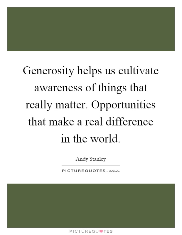 Generosity helps us cultivate awareness of things that really matter. Opportunities that make a real difference in the world Picture Quote #1