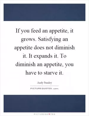 If you feed an appetite, it grows. Satisfying an appetite does not diminish it. It expands it. To diminish an appetite, you have to starve it Picture Quote #1