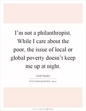 I’m not a philanthropist. While I care about the poor, the issue of local or global poverty doesn’t keep me up at night Picture Quote #1