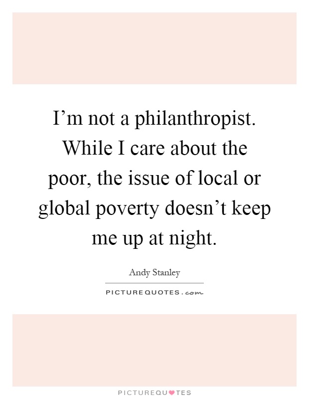 I'm not a philanthropist. While I care about the poor, the issue of local or global poverty doesn't keep me up at night Picture Quote #1