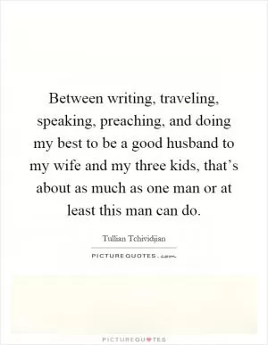 Between writing, traveling, speaking, preaching, and doing my best to be a good husband to my wife and my three kids, that’s about as much as one man or at least this man can do Picture Quote #1