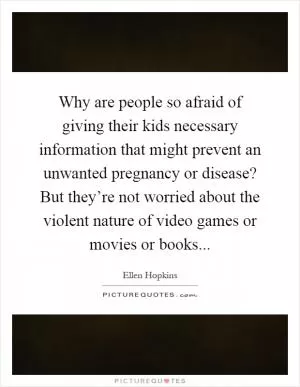 Why are people so afraid of giving their kids necessary information that might prevent an unwanted pregnancy or disease? But they’re not worried about the violent nature of video games or movies or books Picture Quote #1