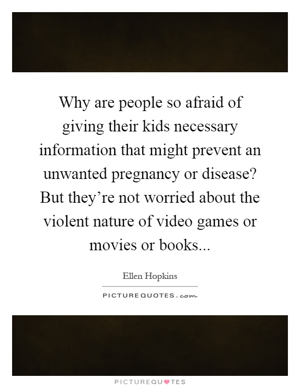 Why are people so afraid of giving their kids necessary information that might prevent an unwanted pregnancy or disease? But they're not worried about the violent nature of video games or movies or books Picture Quote #1