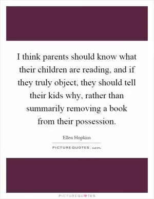 I think parents should know what their children are reading, and if they truly object, they should tell their kids why, rather than summarily removing a book from their possession Picture Quote #1