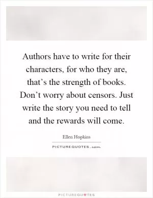 Authors have to write for their characters, for who they are, that’s the strength of books. Don’t worry about censors. Just write the story you need to tell and the rewards will come Picture Quote #1