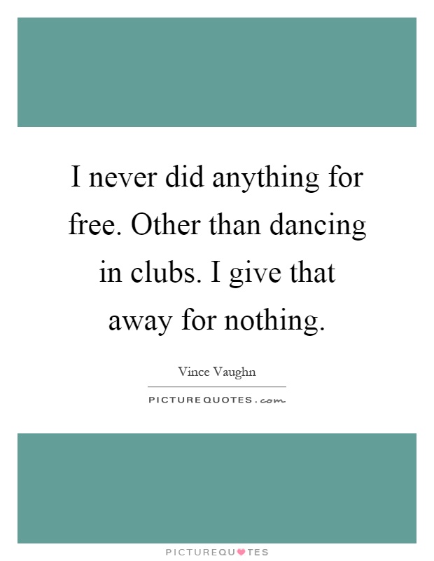 I never did anything for free. Other than dancing in clubs. I give that away for nothing Picture Quote #1