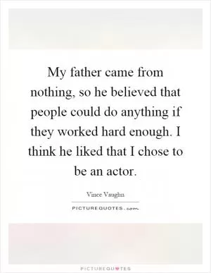 My father came from nothing, so he believed that people could do anything if they worked hard enough. I think he liked that I chose to be an actor Picture Quote #1