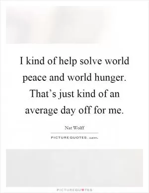 I kind of help solve world peace and world hunger. That’s just kind of an average day off for me Picture Quote #1