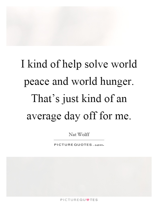 I kind of help solve world peace and world hunger. That's just kind of an average day off for me Picture Quote #1