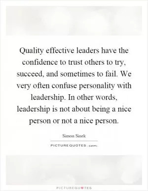 Quality effective leaders have the confidence to trust others to try, succeed, and sometimes to fail. We very often confuse personality with leadership. In other words, leadership is not about being a nice person or not a nice person Picture Quote #1