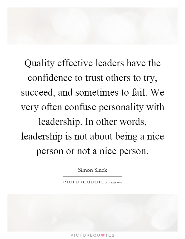 Quality effective leaders have the confidence to trust others to try, succeed, and sometimes to fail. We very often confuse personality with leadership. In other words, leadership is not about being a nice person or not a nice person Picture Quote #1