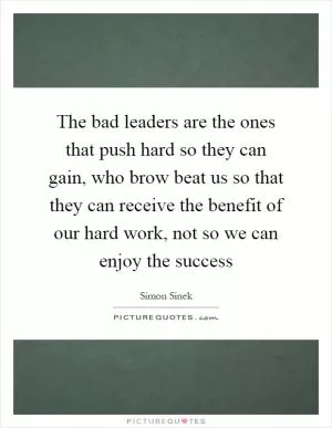 The bad leaders are the ones that push hard so they can gain, who brow beat us so that they can receive the benefit of our hard work, not so we can enjoy the success Picture Quote #1