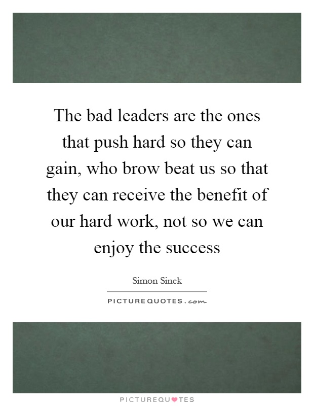 The bad leaders are the ones that push hard so they can gain, who brow beat us so that they can receive the benefit of our hard work, not so we can enjoy the success Picture Quote #1