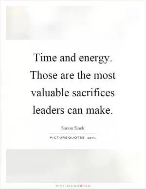 Time and energy. Those are the most valuable sacrifices leaders can make Picture Quote #1