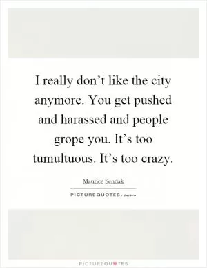 I really don’t like the city anymore. You get pushed and harassed and people grope you. It’s too tumultuous. It’s too crazy Picture Quote #1