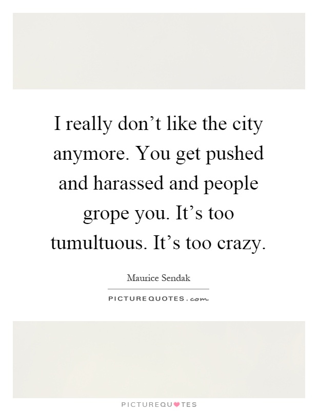 I really don't like the city anymore. You get pushed and harassed and people grope you. It's too tumultuous. It's too crazy Picture Quote #1