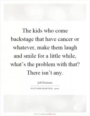 The kids who come backstage that have cancer or whatever, make them laugh and smile for a little while, what’s the problem with that? There isn’t any Picture Quote #1