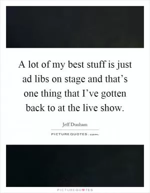 A lot of my best stuff is just ad libs on stage and that’s one thing that I’ve gotten back to at the live show Picture Quote #1