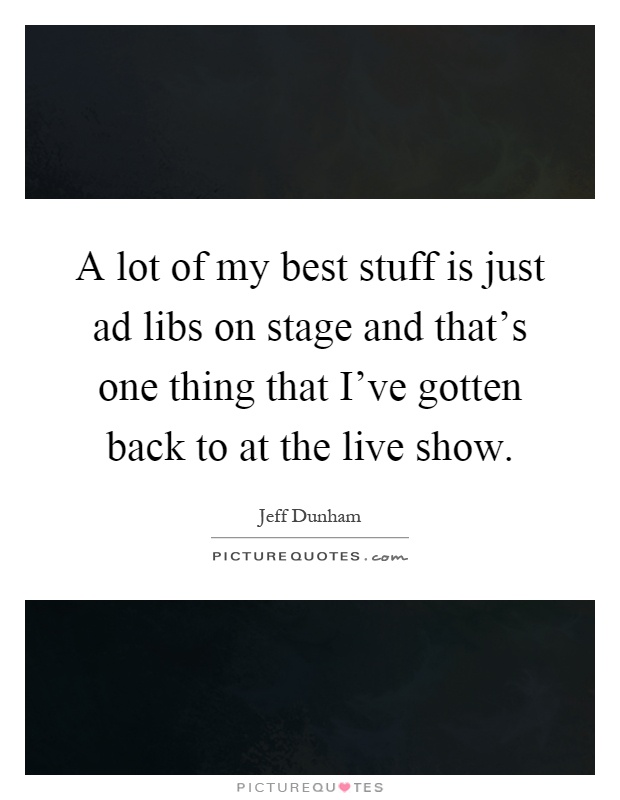 A lot of my best stuff is just ad libs on stage and that's one thing that I've gotten back to at the live show Picture Quote #1