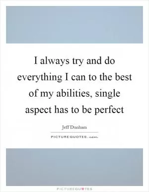 I always try and do everything I can to the best of my abilities, single aspect has to be perfect Picture Quote #1