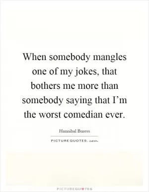 When somebody mangles one of my jokes, that bothers me more than somebody saying that I’m the worst comedian ever Picture Quote #1