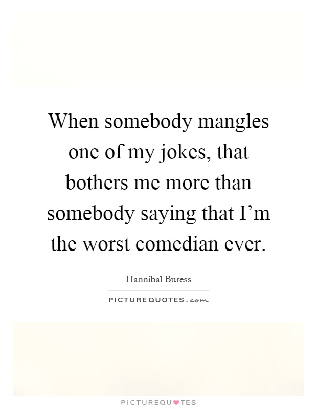 When somebody mangles one of my jokes, that bothers me more than somebody saying that I'm the worst comedian ever Picture Quote #1